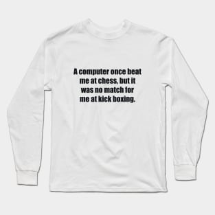 A computer once beat me at chess, but it was no match for me at kick boxing Long Sleeve T-Shirt